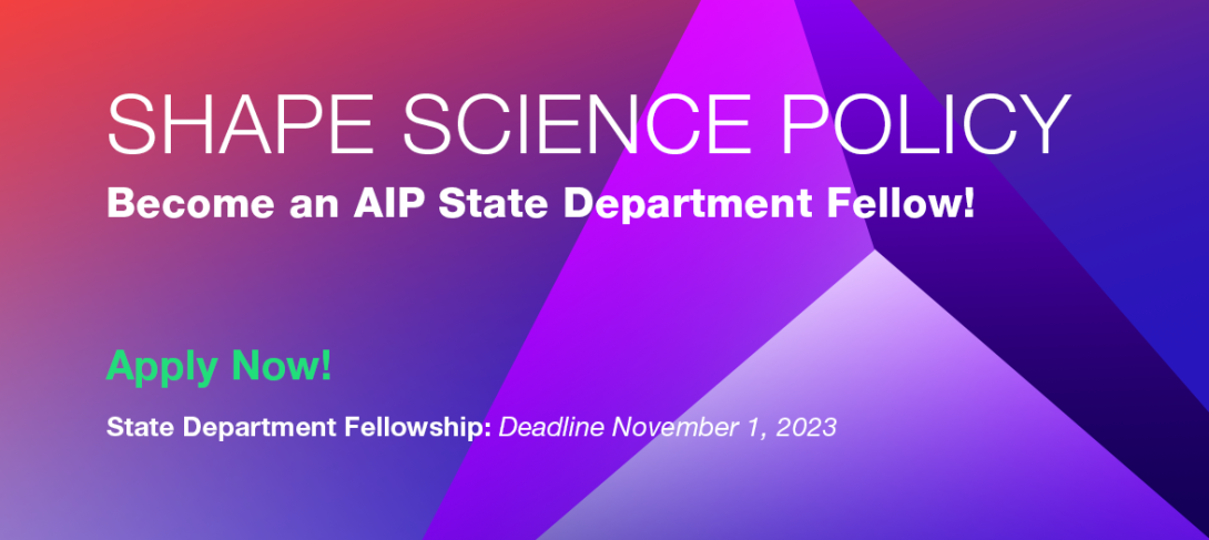 Shape Science Policy - Become an AIP State Department Fellow! Apply Now! State department fellowship deadlines: November 1, 2023